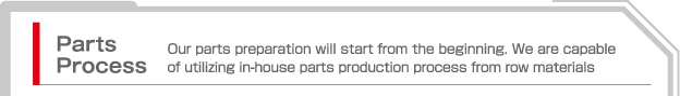 Parts Process  Our parts preparation will start from the beginning. We are capable of utilizing in-house parts production process from row materials