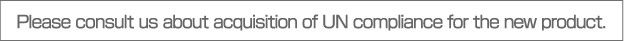 Please consult us about acquisition of UN compliance for the new product.