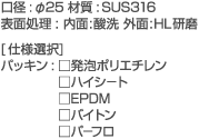 ���a:��25 �ގ�:SUS316�@�\�ʏ���:����:�_�� �O��:HL�����@[�d�l�I��]�@�p�b�L��:�����A�|���G�`�����@���n�C�V�|�g�@��EPDM�@���o�C�g���@���p�|�t��