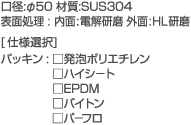 ���a:��50 �ގ�:SUS304�@�\�ʏ���:����:�d������ �O��:HL�����@[�d�l�I��]�@�p�b�L��:�����A�|���G�`�����@���n�C�V�|�g�@��EPDM�@���o�C�g���@���p�|�t��